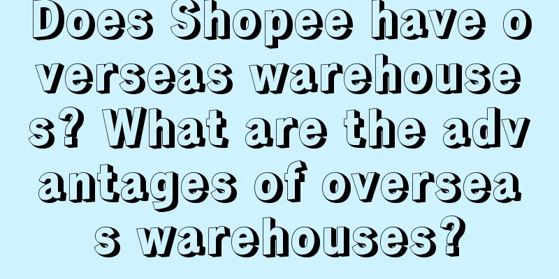 Does Shopee have overseas warehouses? What are the advantages of overseas warehouses?