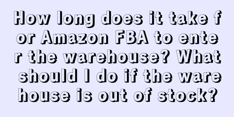 How long does it take for Amazon FBA to enter the warehouse? What should I do if the warehouse is out of stock?