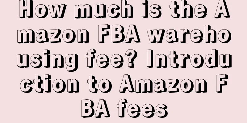 How much is the Amazon FBA warehousing fee? Introduction to Amazon FBA fees