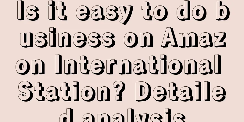 Is it easy to do business on Amazon International Station? Detailed analysis