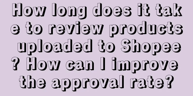 How long does it take to review products uploaded to Shopee? How can I improve the approval rate?