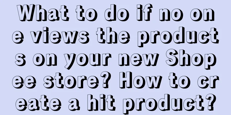 What to do if no one views the products on your new Shopee store? How to create a hit product?