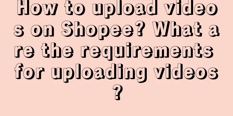 How to upload videos on Shopee? What are the requirements for uploading videos?