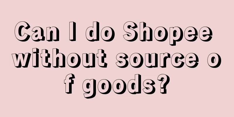 Can I do Shopee without source of goods?