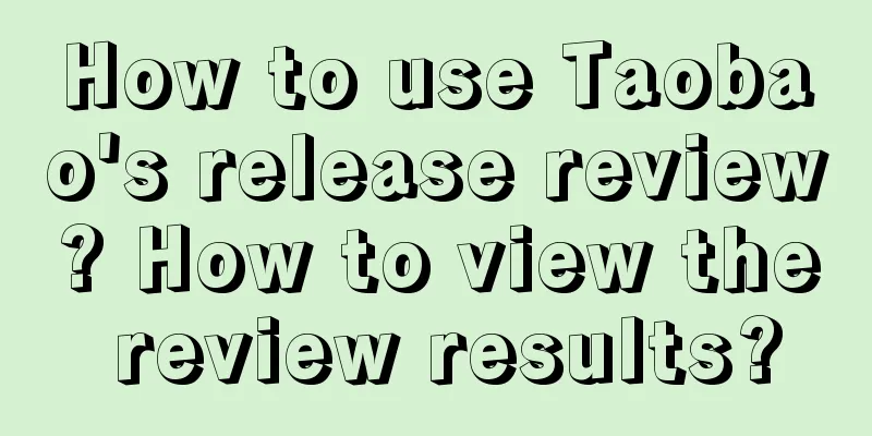 How to use Taobao's release review? How to view the review results?