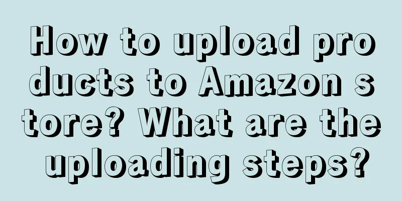 How to upload products to Amazon store? What are the uploading steps?