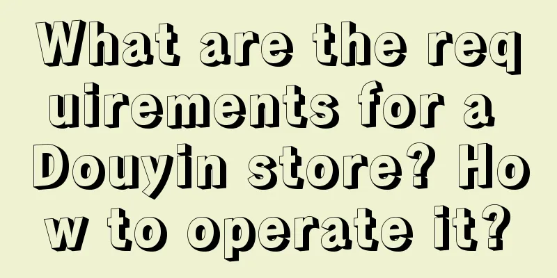 What are the requirements for a Douyin store? How to operate it?