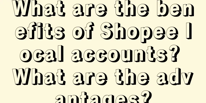 What are the benefits of Shopee local accounts? What are the advantages?