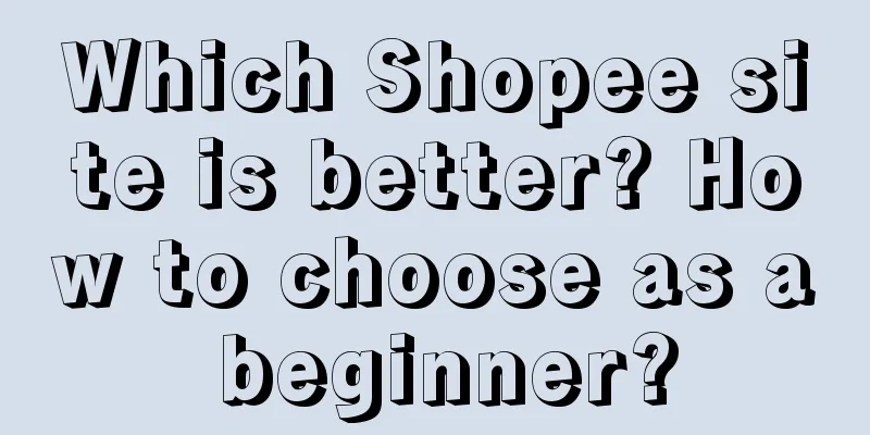 Which Shopee site is better? How to choose as a beginner?