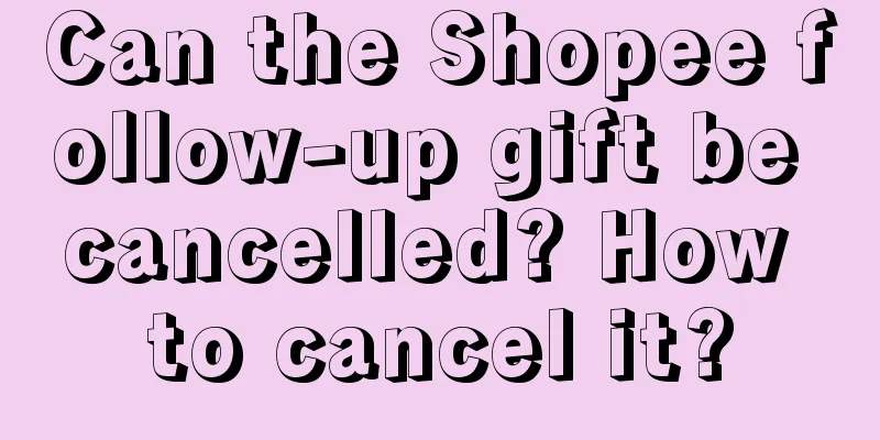 Can the Shopee follow-up gift be cancelled? How to cancel it?