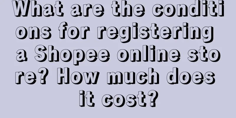 What are the conditions for registering a Shopee online store? How much does it cost?