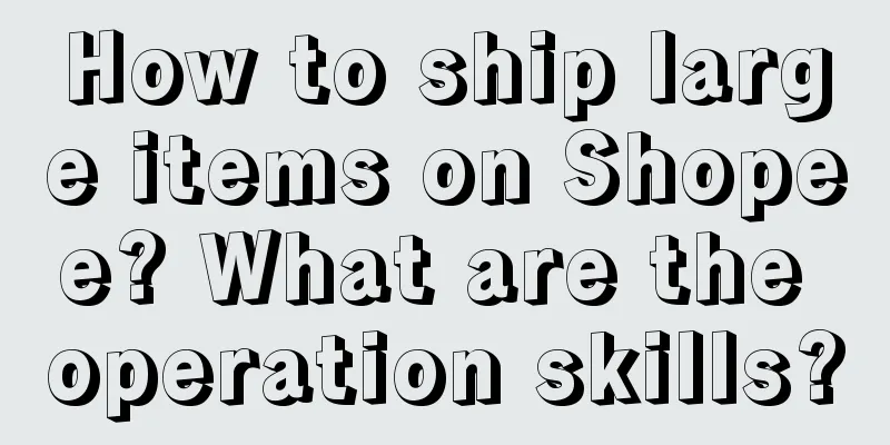 How to ship large items on Shopee? What are the operation skills?