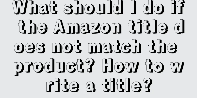 What should I do if the Amazon title does not match the product? How to write a title?