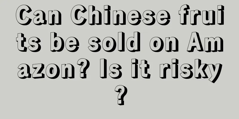 Can Chinese fruits be sold on Amazon? Is it risky?
