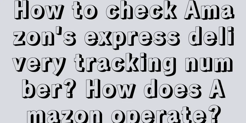 How to check Amazon's express delivery tracking number? How does Amazon operate?