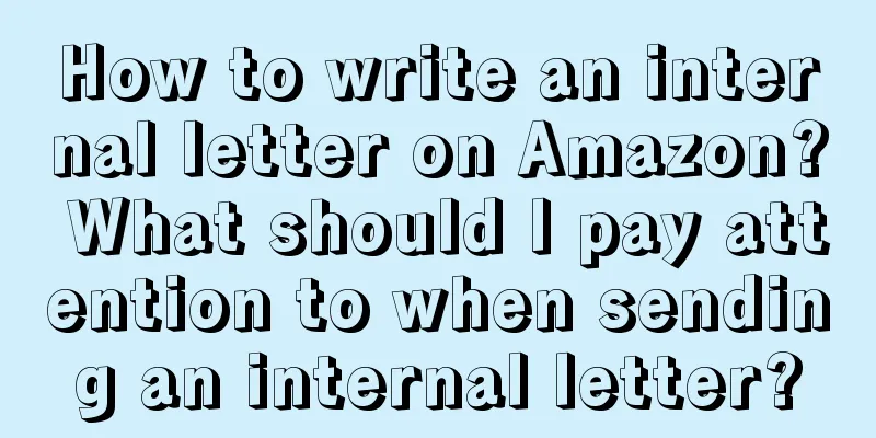 How to write an internal letter on Amazon? What should I pay attention to when sending an internal letter?