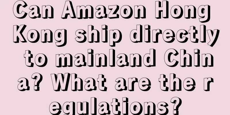 Can Amazon Hong Kong ship directly to mainland China? What are the regulations?
