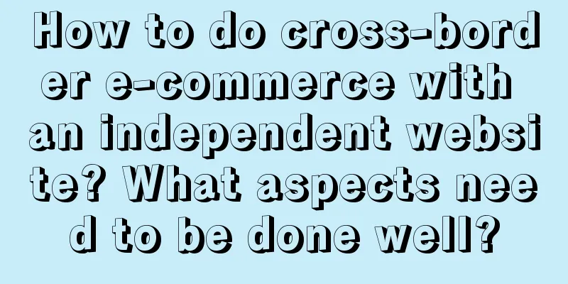 How to do cross-border e-commerce with an independent website? What aspects need to be done well?