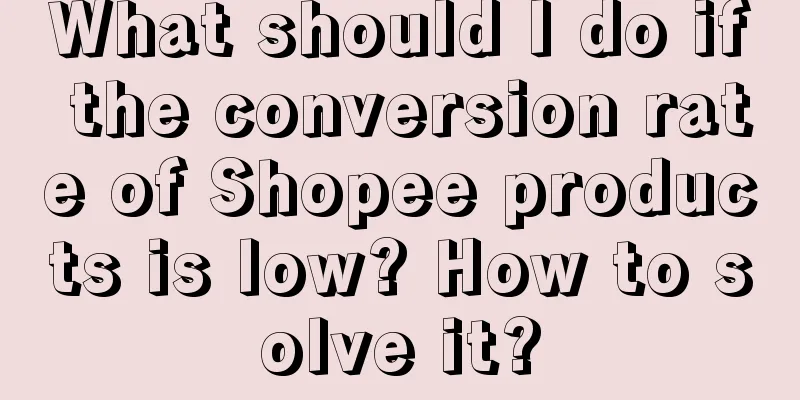 What should I do if the conversion rate of Shopee products is low? How to solve it?
