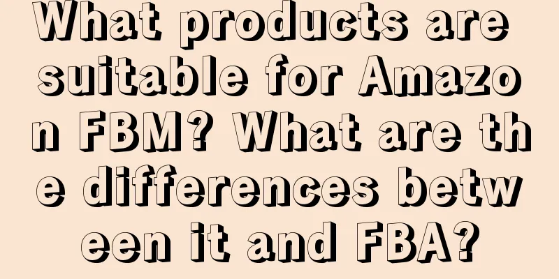 What products are suitable for Amazon FBM? What are the differences between it and FBA?