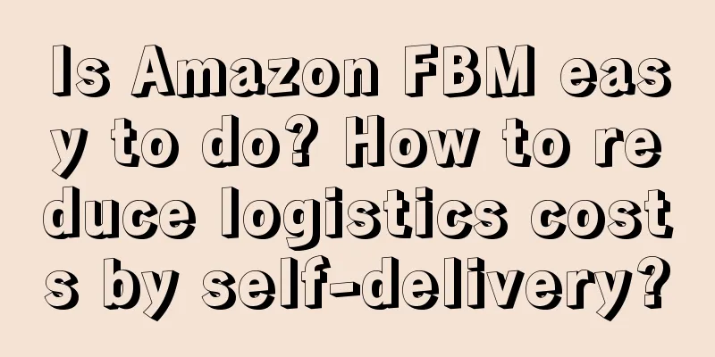 Is Amazon FBM easy to do? How to reduce logistics costs by self-delivery?