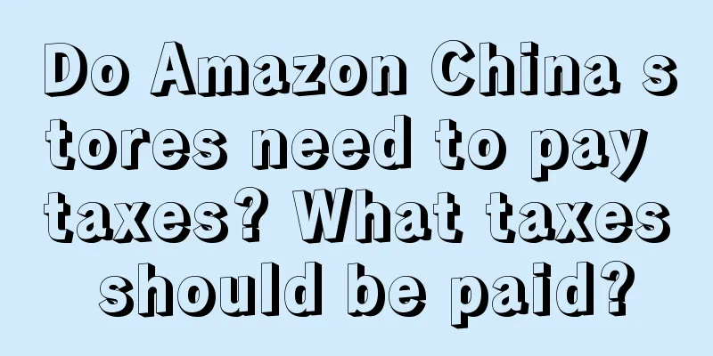 Do Amazon China stores need to pay taxes? What taxes should be paid?