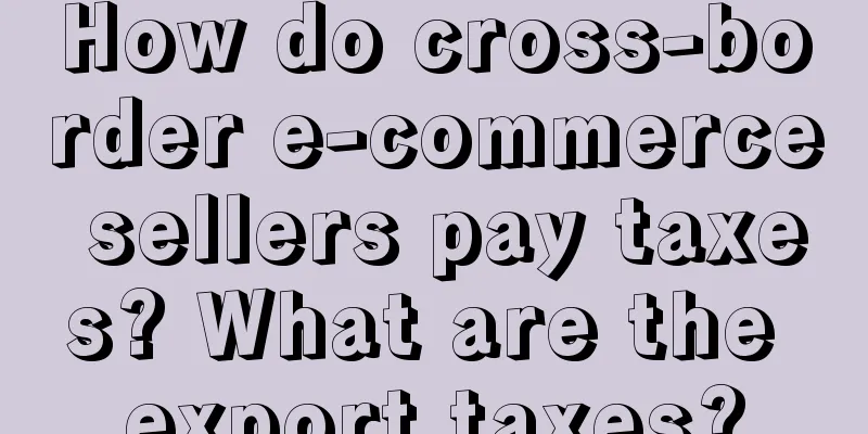 How do cross-border e-commerce sellers pay taxes? What are the export taxes?