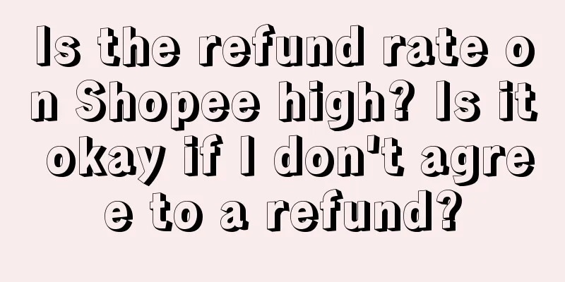 Is the refund rate on Shopee high? Is it okay if I don't agree to a refund?