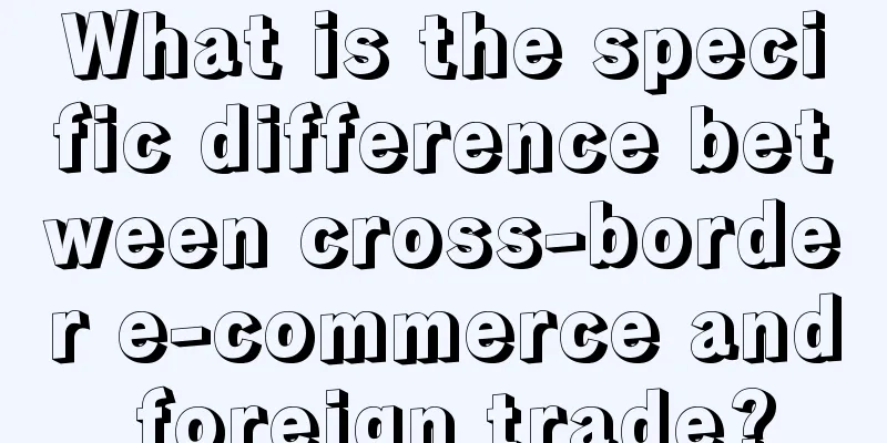 What is the specific difference between cross-border e-commerce and foreign trade?
