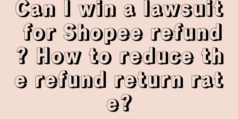 Can I win a lawsuit for Shopee refund? How to reduce the refund return rate?