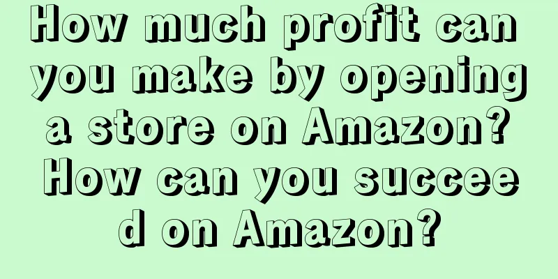 How much profit can you make by opening a store on Amazon? How can you succeed on Amazon?