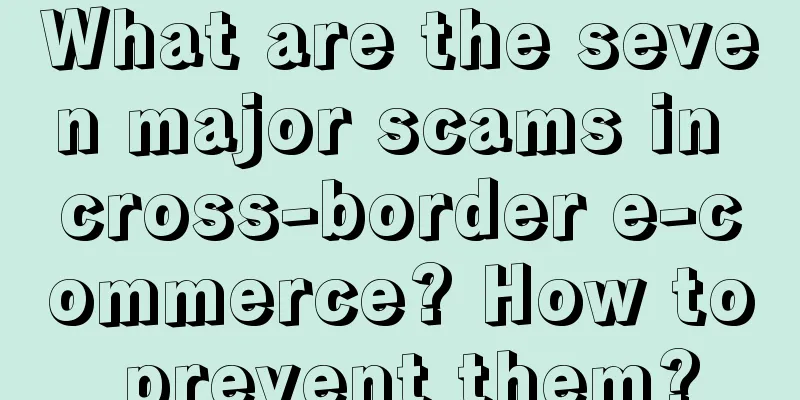 What are the seven major scams in cross-border e-commerce? How to prevent them?