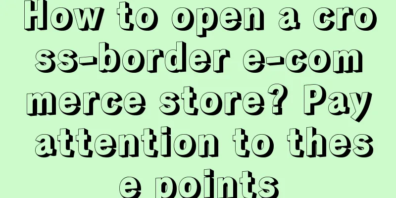 How to open a cross-border e-commerce store? Pay attention to these points