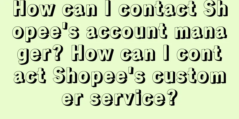 How can I contact Shopee's account manager? How can I contact Shopee's customer service?