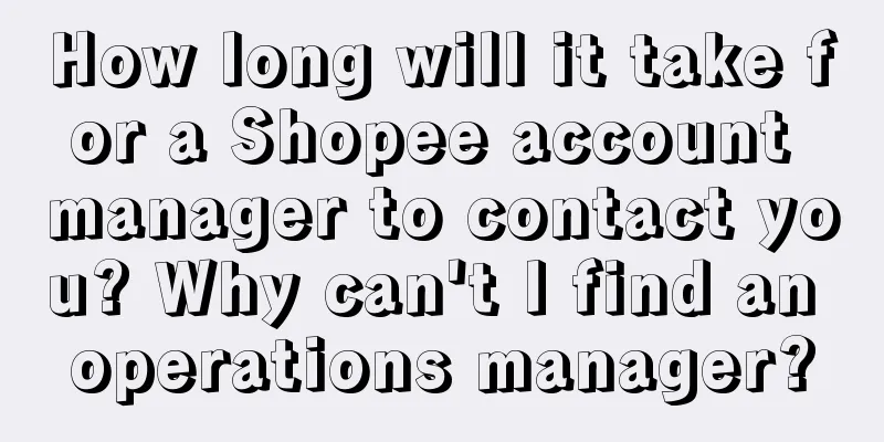 How long will it take for a Shopee account manager to contact you? Why can't I find an operations manager?
