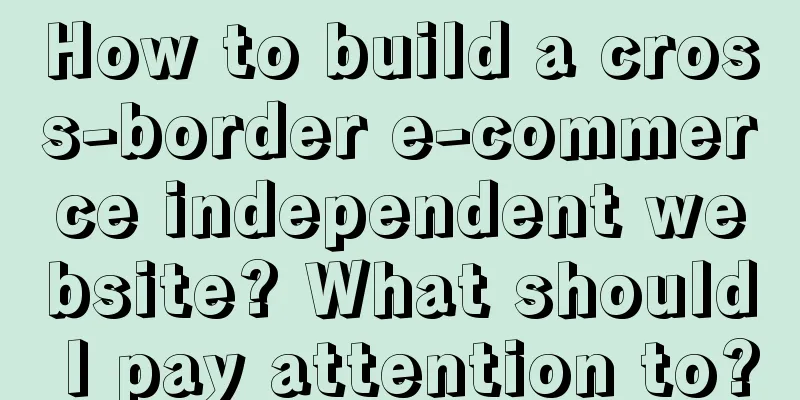 How to build a cross-border e-commerce independent website? What should I pay attention to?