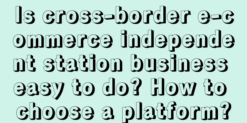 Is cross-border e-commerce independent station business easy to do? How to choose a platform?