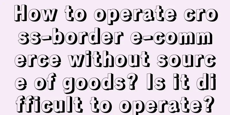 How to operate cross-border e-commerce without source of goods? Is it difficult to operate?