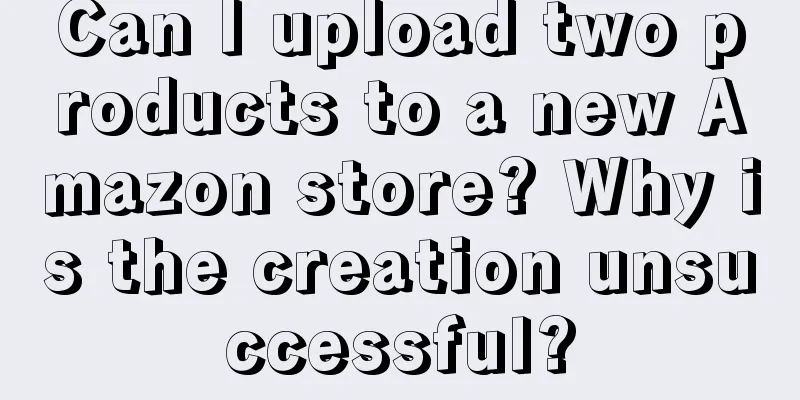 Can I upload two products to a new Amazon store? Why is the creation unsuccessful?