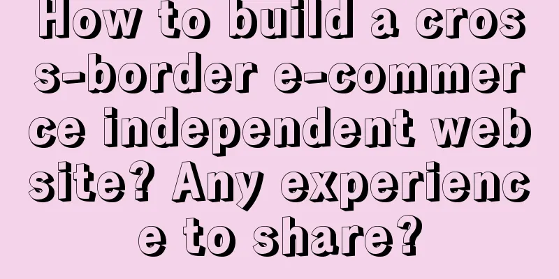 How to build a cross-border e-commerce independent website? Any experience to share?