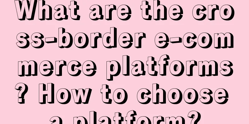 What are the cross-border e-commerce platforms? How to choose a platform?