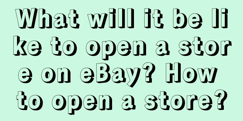 What will it be like to open a store on eBay? How to open a store?