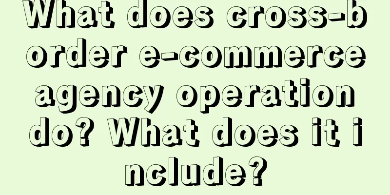 What does cross-border e-commerce agency operation do? What does it include?