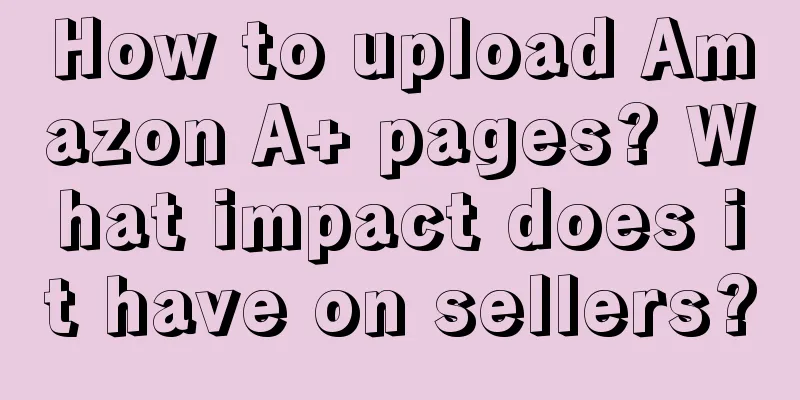 How to upload Amazon A+ pages? What impact does it have on sellers?