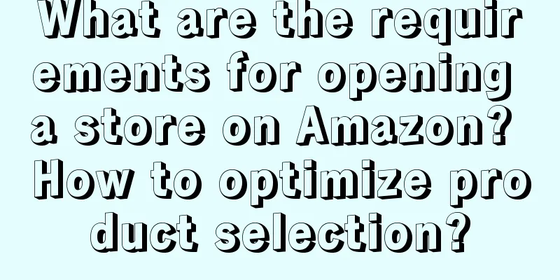 What are the requirements for opening a store on Amazon? How to optimize product selection?