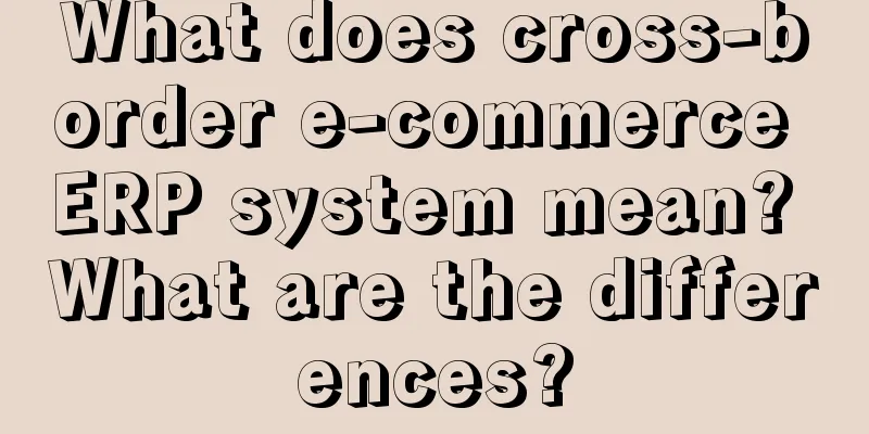 What does cross-border e-commerce ERP system mean? What are the differences?