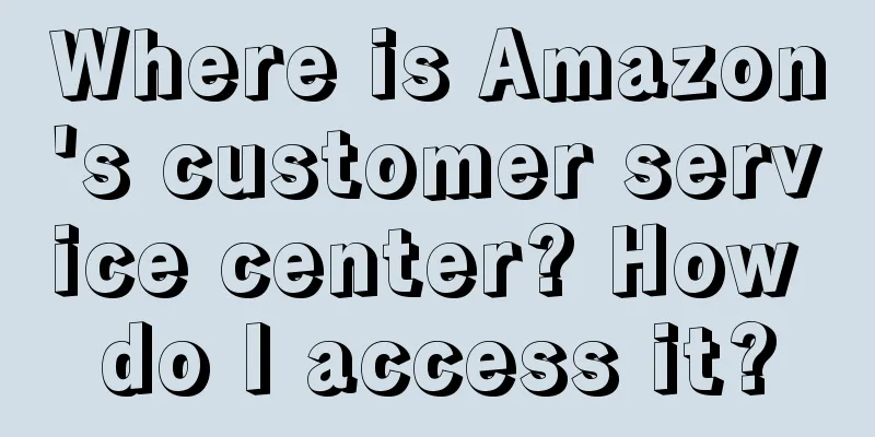 Where is Amazon's customer service center? How do I access it?