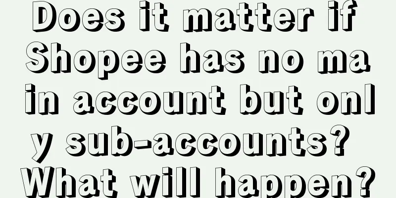 Does it matter if Shopee has no main account but only sub-accounts? What will happen?