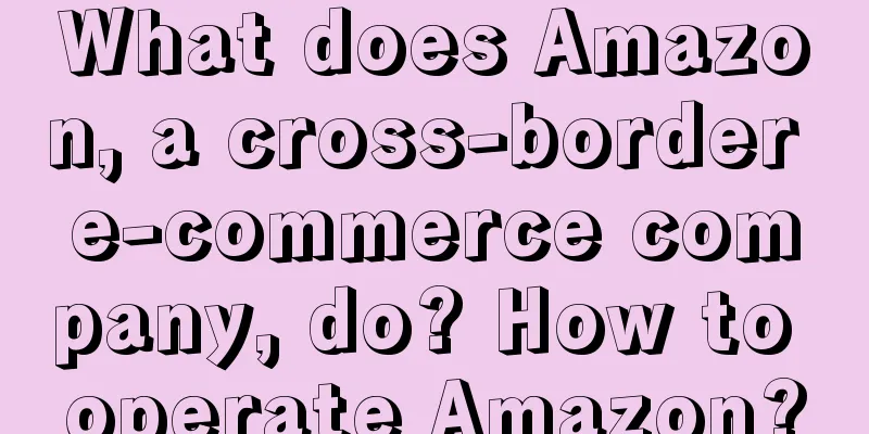 What does Amazon, a cross-border e-commerce company, do? How to operate Amazon?