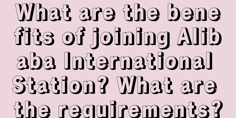 What are the benefits of joining Alibaba International Station? What are the requirements?